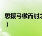 思援弓缴而射之之字的意思（思援弓缴而射之）