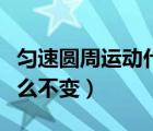 匀速圆周运动什么不变速度（匀速圆周运动什么不变）