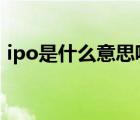 ipo是什么意思呢python（ipo是什么意思）