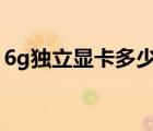 6g独立显卡多少钱（独立显卡要多少钱一个）