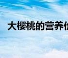 大樱桃的营养价值表（大樱桃的营养价值）