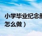 小学毕业纪念册怎么做简单（小学毕业纪念册怎么做）