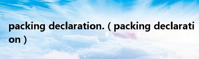 packing declaration.（packing declaration）