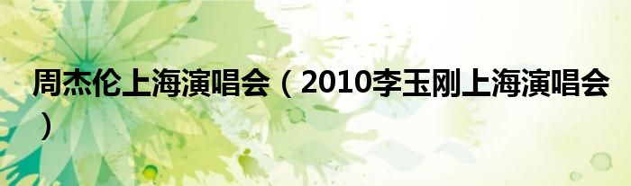 周杰伦上海演唱会（2010李玉刚上海演唱会）