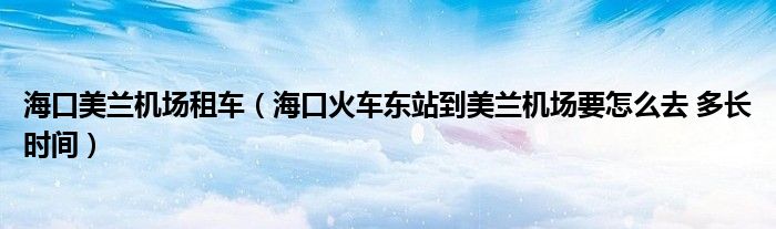 海口美兰机场租车（海口火车东站到美兰机场要怎么去 多长时间）