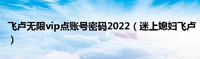 飞卢无限vip点账号密码2022（迷上媳妇飞卢）