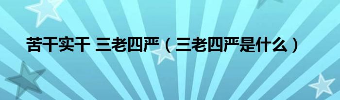 苦干实干 三老四严（三老四严是什么）