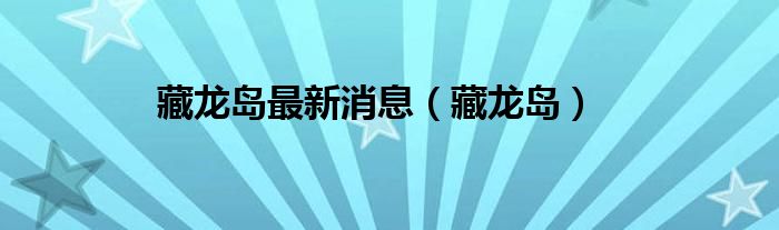 藏龙岛最新消息（藏龙岛）