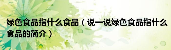 绿色食品指什么食品（说一说绿色食品指什么食品的简介）