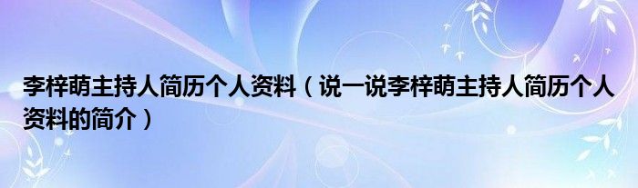 李梓萌主持人简历个人资料（说一说李梓萌主持人简历个人资料的简介）