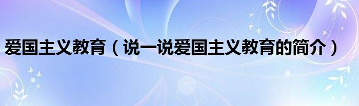 爱国主义教育（说一说爱国主义教育的简介）