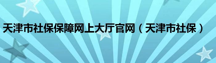 天津市社保保障网上大厅官网（天津市社保）