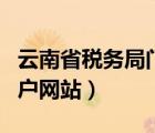 云南省税务局门户网站官网（云南省税务局门户网站）