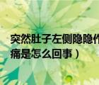 突然肚子左侧隐隐作痛怎么回事女性（女性肚子左侧隐隐作痛是怎么回事）