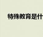 特殊教育是什么前景（特殊教育是什么）