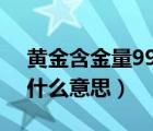 黄金含金量999.9‰是什么意思（含金量是什么意思）