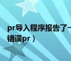 pr导入程序报告了一个一般错误（导入程序报告了一个一般错误pr）