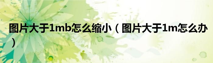 图片大于1mb怎么缩小（图片大于1m怎么办）