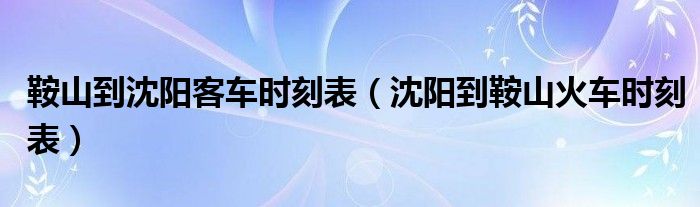 鞍山到沈阳客车时刻表（沈阳到鞍山火车时刻表）