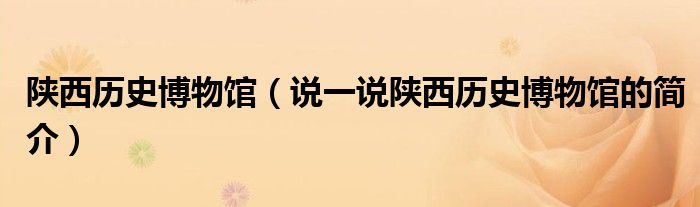 陕西历史博物馆（说一说陕西历史博物馆的简介）