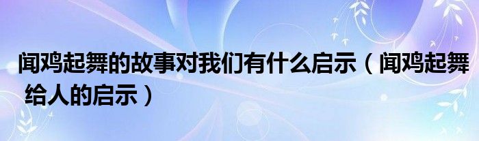 闻鸡起舞的故事对我们有什么启示（闻鸡起舞 给人的启示）