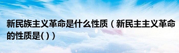 新民族主义革命是什么性质（新民主主义革命的性质是( )）