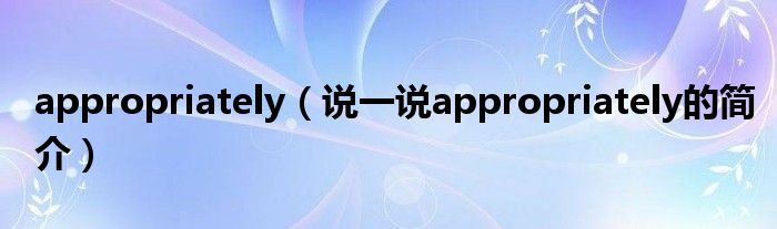 appropriately（说一说appropriately的简介）