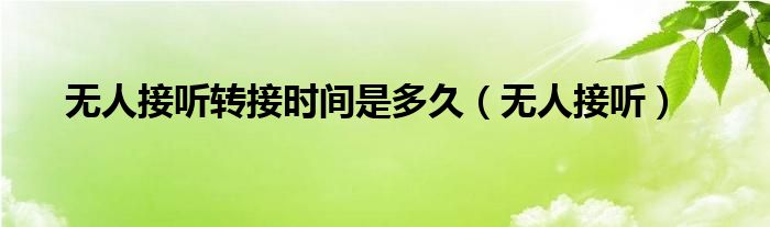 无人接听转接时间是多久（无人接听）