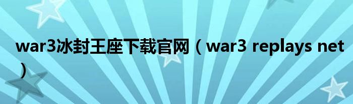 war3冰封王座下载官网（war3 replays net）