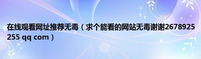 在线观看网址推荐无毒（求个能看的网站无毒谢谢2678925255 qq com）