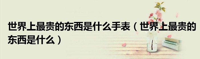 世界上最贵的东西是什么手表（世界上最贵的东西是什么）