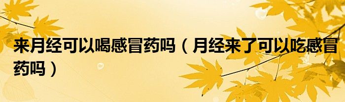 来月经可以喝感冒药吗（月经来了可以吃感冒药吗）