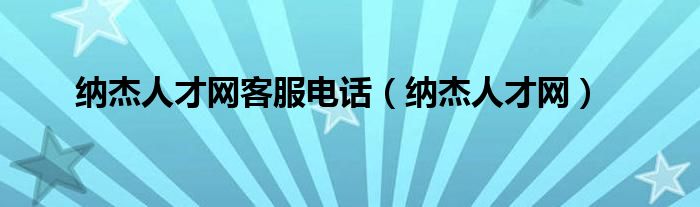纳杰人才网客服电话（纳杰人才网）