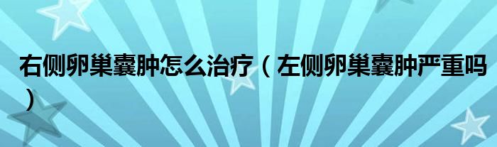 右侧卵巢囊肿怎么治疗（左侧卵巢囊肿严重吗）