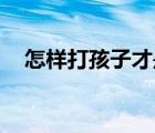 怎样打孩子才是正确的（怎样打孩子pp）