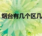 烟台有几个区几个县几个镇（烟台有几个区）