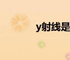 y射线是伽马射线吗（y射线）