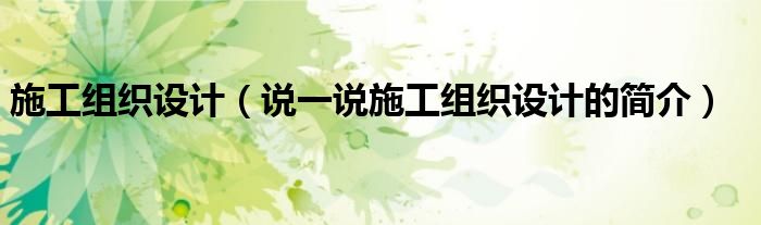 施工组织设计（说一说施工组织设计的简介）