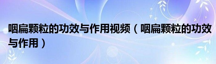 咽扁颗粒的功效与作用视频（咽扁颗粒的功效与作用）