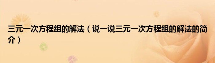 三元一次方程组的解法（说一说三元一次方程组的解法的简介）