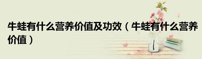 牛蛙有什么营养价值及功效（牛蛙有什么营养价值）