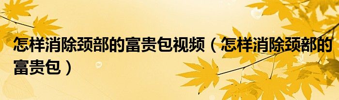 怎样消除颈部的富贵包视频（怎样消除颈部的富贵包）