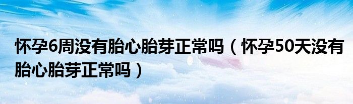 怀孕6周没有胎心胎芽正常吗（怀孕50天没有胎心胎芽正常吗）