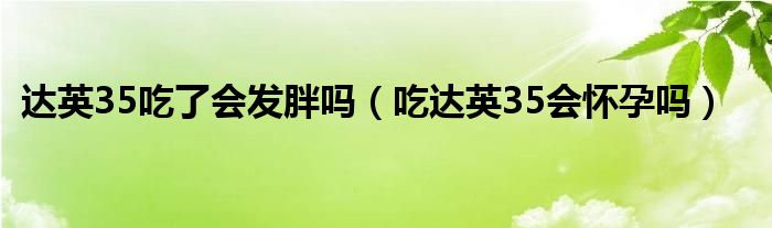 达英35吃了会发胖吗（吃达英35会怀孕吗）
