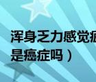 浑身乏力感觉疲惫是怎么回事（浑身骨头疼痛是癌症吗）