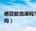 感冒能泡澡吗?能是感冒好转吗?（感冒可泡澡吗）