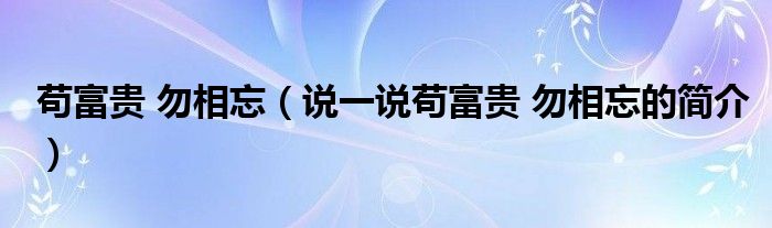 苟富贵 勿相忘（说一说苟富贵 勿相忘的简介）