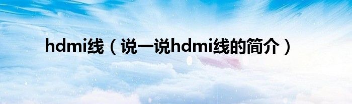 hdmi线（说一说hdmi线的简介）