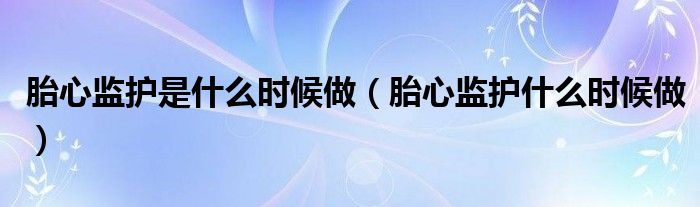 胎心监护是什么时候做（胎心监护什么时候做）