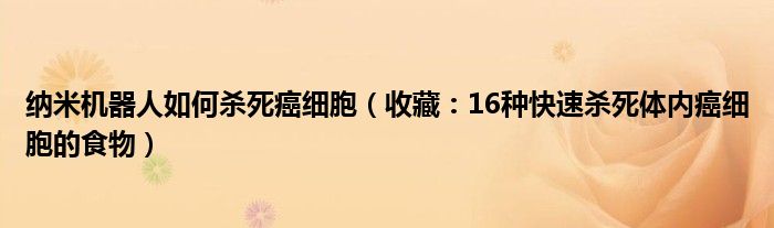 纳米机器人如何杀死癌细胞（收藏：16种快速杀死体内癌细胞的食物）